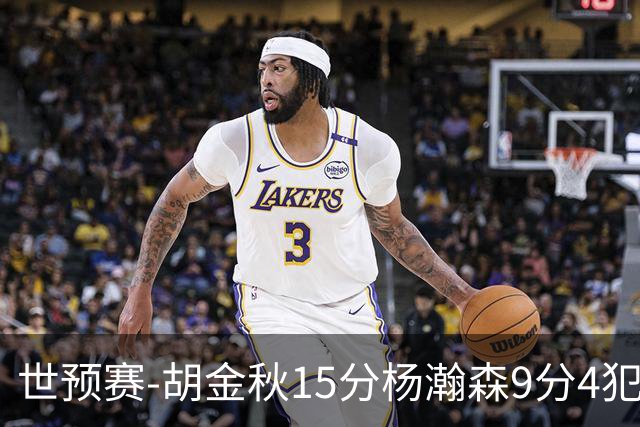 世预赛-胡金秋15分杨瀚森9分4犯 中国男篮主场负日本