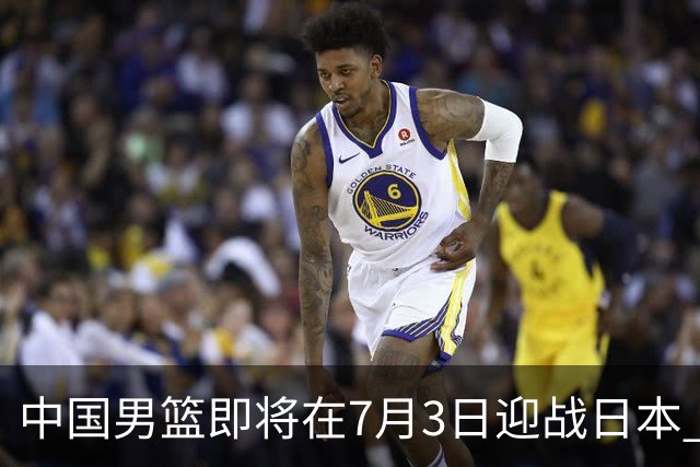 中国男篮即将在7月3日迎战日本 四场热身赛以提升实力
