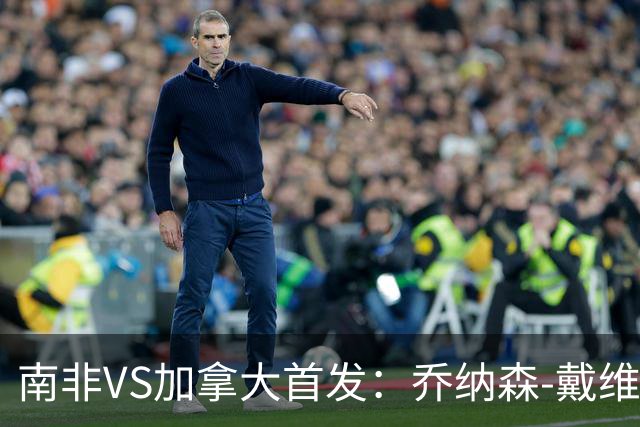 南非VS加拿大首发：乔纳森-戴维布坎南领军 阿芳仍替补