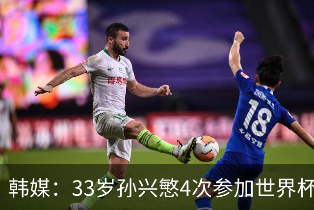 韩媒：33岁孙兴慜4次参加世界杯3次小组出局，近两届0进球