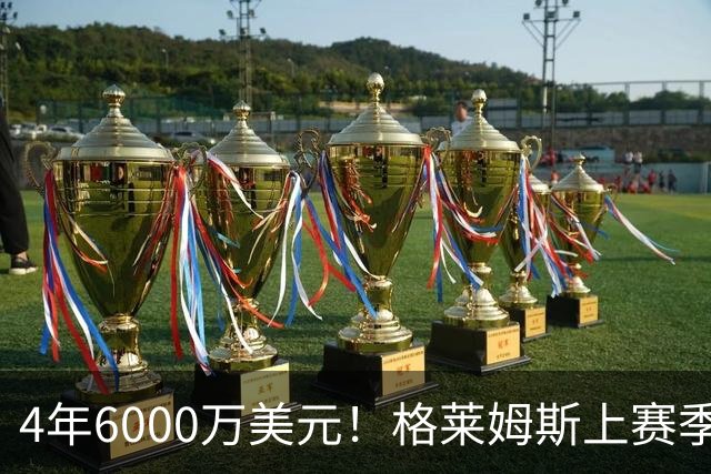 4年6000万美元！格莱姆斯上赛季场均13.4分3.6板3.3助 命中率45%